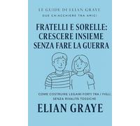 Fratelli e sorelle: crescere assieme senza fare la guerra: Come costruire legami forti tra i figli, senza rivalità tossiche (Le guide di Elian Graye)