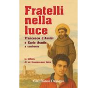 FRATELLI NELLA LUCE: Francesco d’Assisi e Carlo Acutis a confronto: la lettura di un francescano laico (Cammini di fraternità: esperienze e riflessioni di un laico sulla spiritualità francescana)