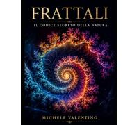 Frattali: il codice segreto della Natura: Un viaggio matematico tra l'ordine del caos e le geometrie nascoste dell'universo
