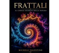 Frattali: il codice segreto della Natura: Un viaggio matematico tra l'ordine del caos e le geometrie nascoste dell'universo