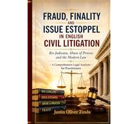 Fraud, Finality and Issue Estoppel in English Civil Litigation Res Judicata, Abuse of Process and the Modern Law - A Comprehensive Legal Analysis for Practitioners -