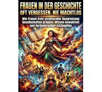 Frauen in der Geschichte: Oft vergessen, nie machtlos: Wie Frauen trotz struktureller Ausgrenzung Gesellschaften prägten, Wissen bewahrten und Veränderungen erkämpften