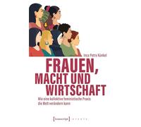 Frauen, Macht und Wirtschaft: Wie eine kollektive feministische Praxis die Welt verändern kann (X-Texte zu Kultur und Gesellschaft)