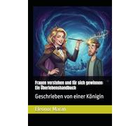 Frauen verstehen und für sich gewinnen: Ein Überlebenshandbuch: Geschrieben von einer Königin