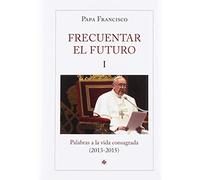 Frecuentar el futuro I: Palabras a la vida consagrada (2013-2015) (PAPA FRANCISCO)