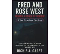 FRED AND ROSE WEST Behind a House of Horror: The True Crime Account of Murder, Deception, and the Dark Legacy of Fred and Rose West (True Crime Case Files: Real Stories Of Murder, Mystery & Justice)