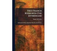Fred Francis Bosworth (The Joybringer): And Continued Story of Joybringer Bosworth; His Life Story