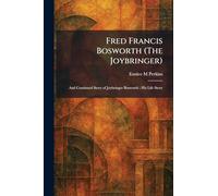 Fred Francis Bosworth (The Joybringer): And Continued Story of Joybringer Bosworth; His Life Story