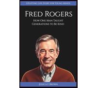 FRED ROGERS: How One Man Taught Generations to Be Kind (Uplifting Life Story for Young Minds). (INSPIRING ENTERTAINMENT PIONEERS STORIES FOR YOUNG MINDS)