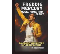 FREDDIE MERCURY: MUSIC, FAME, AND GLORY: BIOGRAPHY AND HISTORY OF A ROCK LEGEND