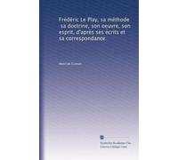 Frédéric Le Play, sa méthode, sa doctrine, son oeuvre, son esprit, d'après ses écrits et sa correspondance