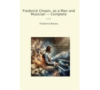 Frederick Chopin, as a Man and Musician - Complete (Classic Books)