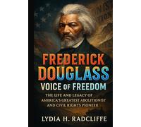 Frederick Douglass: Voice of Freedom: The Life and Legacy of America’s Greatest Abolitionist and Civil Rights Pioneer (Radical Voices: Champions of Justice and Change)