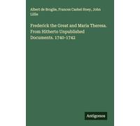 Frederick the Great and Maria Theresa. From Hitherto Unpublished Documents. 1740-1742