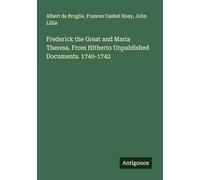 Frederick the Great and Maria Theresa. From Hitherto Unpublished Documents. 1740-1742