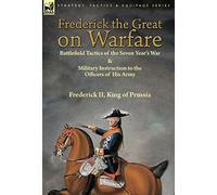 Frederick the Great on Warfare: Battlefield Tactics of the Seven Year's War & Military Instruction to the Officers of His Army by Frederick II, King of Prussia