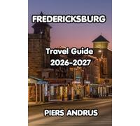 FREDERICKSBURG TRAVEL GUIDE 2026-2027: The Complete Guide to Texas Hill Country Wineries, German Heritage, Local Food, and Practical Tips for Your Fredericksburg Getaway