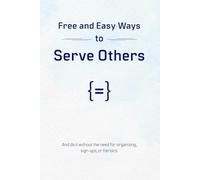 Free and Easy Ways to Serve Others: And do it without the need for organizing, sign-ups, or heroics.