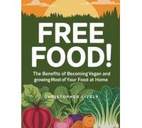 Free Food!: The Benefits of Becoming Vegan and Growing Most of Your Food at Home