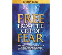 Free From the Grip of Fear: Exposing the Enemy’s Agenda by Understanding and Conquering the Spirit Realm