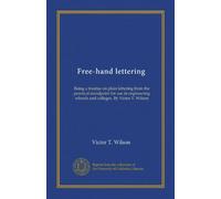 Free-hand lettering: Being a treatise on plain lettering from the practical standpoint for use in engineering schools and colleges. By Victor T. Wilson