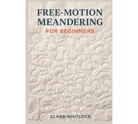 FREE-MOTION MEANDERING FOR BEGINNERS: A Master Class in Rhythmic Stippling, Machine Tension Control, and Gap Management for Creating Flawless All-Over Quilting Textures and Professional Finishes