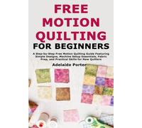 Free Motion Quilting for Beginners: A Step-by-Step Free Motion Quilting Guide Featuring Simple Designs, Machine Setup Essentials, Fabric Prep, and Practical Skills for New Quilters