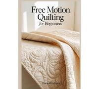 FREE MOTION QUILTING FOR BEGINNERS: A Technical Guide to Stitch Regulation Mechanics, Fabric Manipulation, and Machine Tension for Creating Professional Grade Textures and Modern Quilt Art Designs