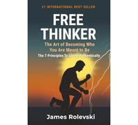 Free Thinker: The Art of Becoming Who You Are Meant To Be: The 7 Principles to Living Authentically