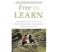 Free to Learn: Why Unleashing the Instinct to Play Will Make Our Children Happier, More Self-Reliant, and Better Students for Life
