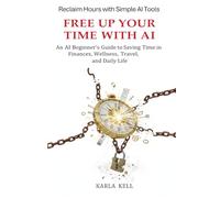 FREE UP YOUR TIME WITH AI: A Beginner's AI Guide to Saving Time in Finances, Wellness, Travel and Daily Life
