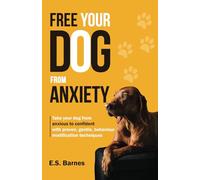 Free Your Dog From Anxiety: Take your dog from anxious to confident using proven, gentle behavior modification techniques