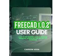 FREECAD 1.0.2 USER GUIDE: A Step-by-Step Beginner’s Guide to Mastering Parametric 3D Modeling, CAM, BIM, FEM, and Automation