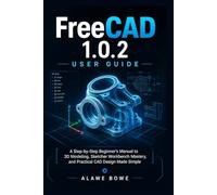 FreeCAD 1.0.2 User Guide: A Step-by-Step Beginner’s Manual to 3D Modeling, Sketcher Workbench Mastery, and Practical CAD Design Made Simple (Software User Guides)