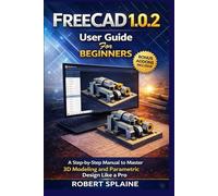 FREECAD 1.0.2 USER GUIDE FOR BEGINNERS: A Step-by-Step Manual to Master 3D Modeling and Parametric Design Like a Pro