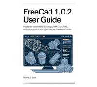 FREECAD 1.0.2 USER GUIDE: Mastering Parametric 3D Design, BIM, CAM, FEM, and Automation in the Open-Source CAD Powerhouse