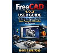 FREECAD 1.0.2 USER GUIDE: The Step-by-Step Beginner’s Manual to Master Parametric 3D Modeling with Confidence