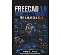 FreeCAD 1.0 BENUTZERHANDBUCH Für Anfänger 2026: 3D-Modellierung, Erstellung präziser digitaler Bauteile, Entwicklung druckbarer Designs und Vermittlung praktischer CAD-Kenntnisse