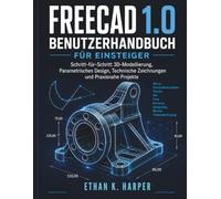 FreeCAD 1.0 Benutzerhandbuch für Anfänger: Schritt-für-Schritt-Anleitung zu 3D-Modellierung, parametrischem Design, technischen Zeichnungen und praxisnahen Projekten