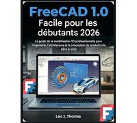 FreeCAD 1.0 Facile pour les débutants 2026: Le guide de la modélisation 3D professionnelle pour Tingénierie, l'architecture et la conception de produits (de zéro à pro)