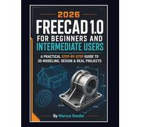 FREECAD 1.0 for Beginners and Intermediate Users: A Practical Step-by-Step Guide to 3D Modeling, Design, and Real Projects