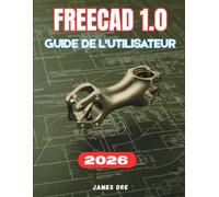 FREECAD 1.0 GUIDE DE L'UTILISATEUR: Le manuel complet, étape par étape, pour les débutants souhaitant maîtriser la modélisation 3D paramétrique, ... 3D, et concevoir à partir de zéro.