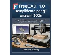 FreeCAD 1.0 semplificato per gli anziani 2026: Una guida visiva passo passo per padroneggiare la progettazione 3D e la lavorazione CNC