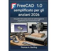 FreeCAD 1.0 semplificato per gli anziani 2026: Una guida visiva passo passo per padroneggiare la progettazione 3D e la lavorazione CNC