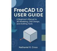 FreeCAD 1.0 User Guide: A Beginner’s Manual to 3D Modeling, CAD Design, and Drafting Tools