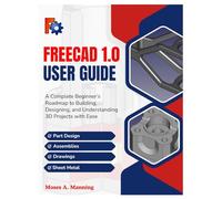 FreeCAD 1.0 User Guide: A complete Beginner’s Roadmap to Building, Designing, and Understanding 3D Projects with Ease