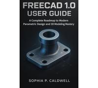FreeCAD 1.0 User Guide: A Complete Roadmap to Modern Parametric Design and 3D Modeling Mastery