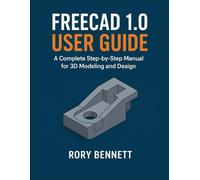 FREECAD 1.0 USER GUIDE: A Complete Step-by-Step Manual for 3D Modeling and Design