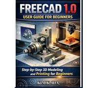 FREECAD 1.0 USER GUIDE FOR BEGINNERS: Step-by-Step 3D Modeling and Printing for Beginners