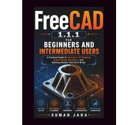 FREECAD 1.1.1 FOR BEGINNERS AND INTERMEDIATE USERS: A Practical Guide to Parametric 3D Modeling, Stable Design Workflows, and Building Models That Don’t Break